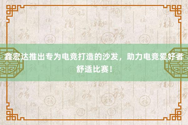 鑫宏达推出专为电竞打造的沙发，助力电竞爱好者舒适比赛！