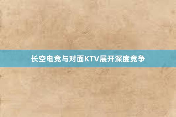 长空电竞与对面KTV展开深度竞争