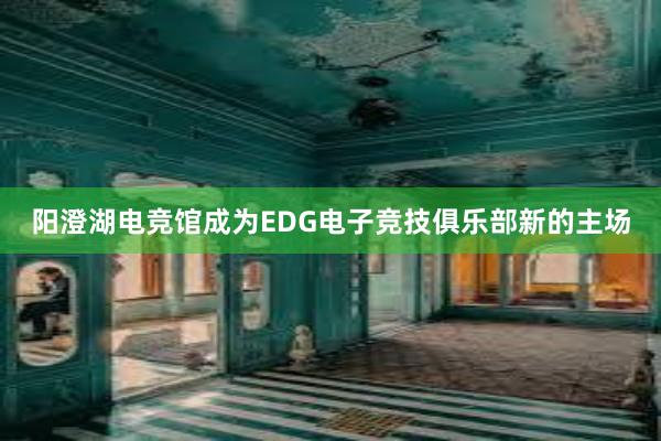 阳澄湖电竞馆成为EDG电子竞技俱乐部新的主场