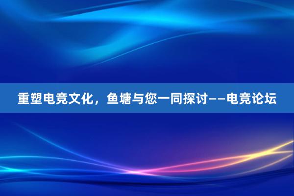 重塑电竞文化，鱼塘与您一同探讨——电竞论坛