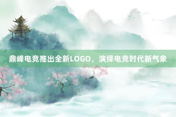 鼎峰电竞推出全新LOGO，演绎电竞时代新气象