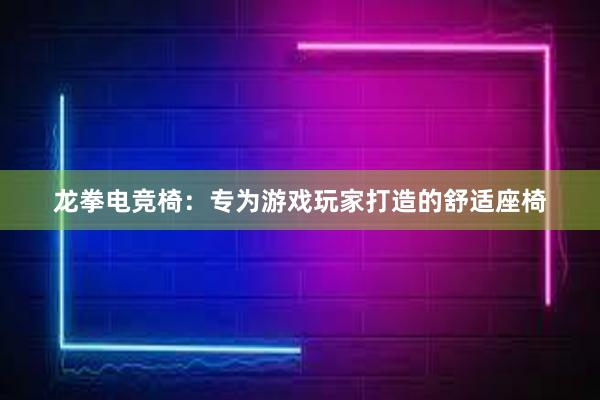 龙拳电竞椅：专为游戏玩家打造的舒适座椅